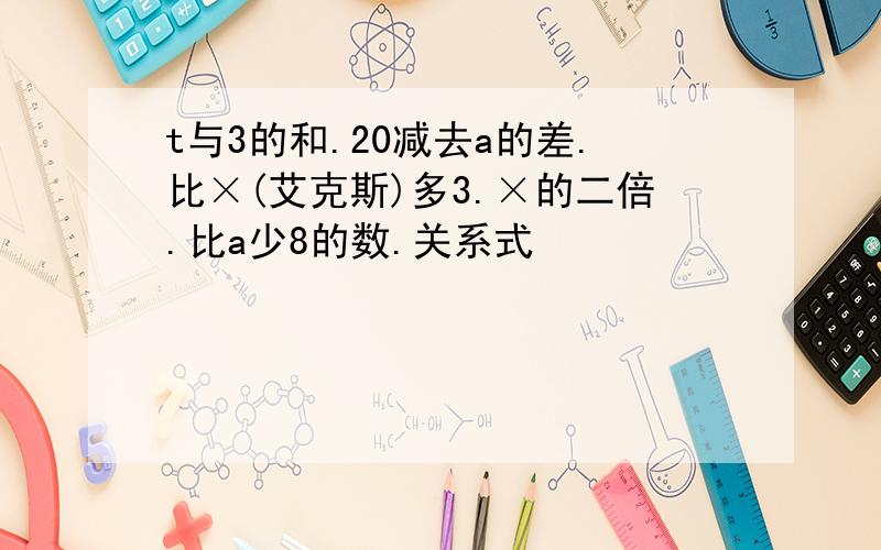 t与3的和.20减去a的差.比×(艾克斯)多3.×的二倍.比a少8的数.关系式