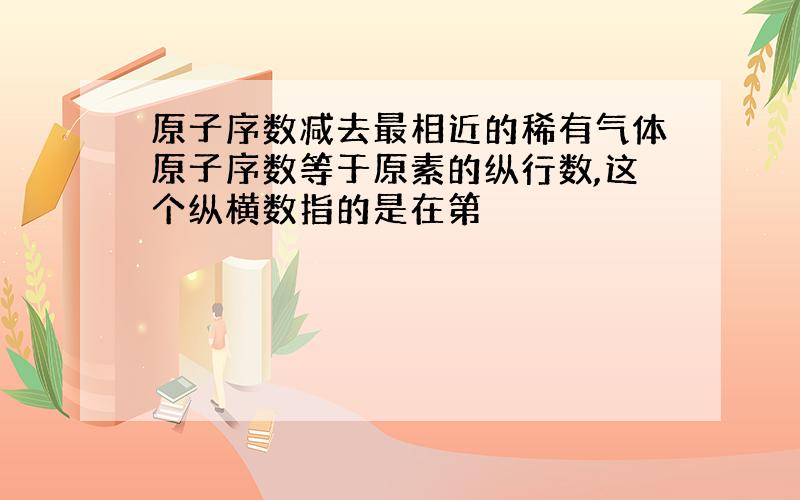 原子序数减去最相近的稀有气体原子序数等于原素的纵行数,这个纵横数指的是在第