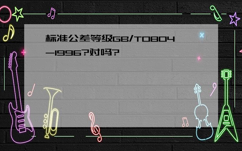 标准公差等级GB/T0804-1996?对吗?