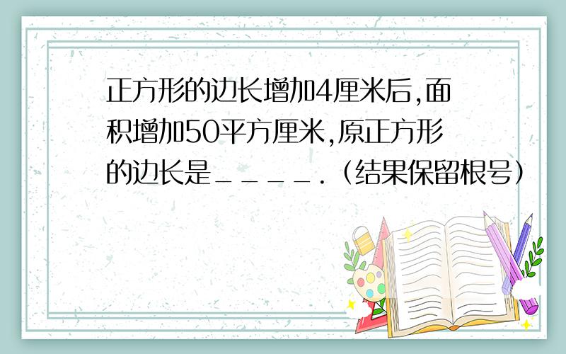 正方形的边长增加4厘米后,面积增加50平方厘米,原正方形的边长是____.（结果保留根号）