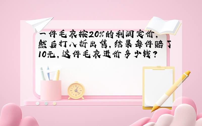 一件毛衣按20％的利润定价,然后打八折出售,结果每件赔了10元,这件毛衣进价多少钱?