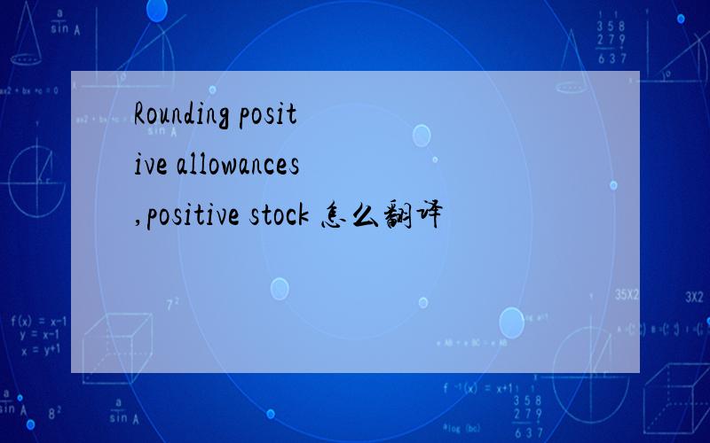 Rounding positive allowances,positive stock 怎么翻译