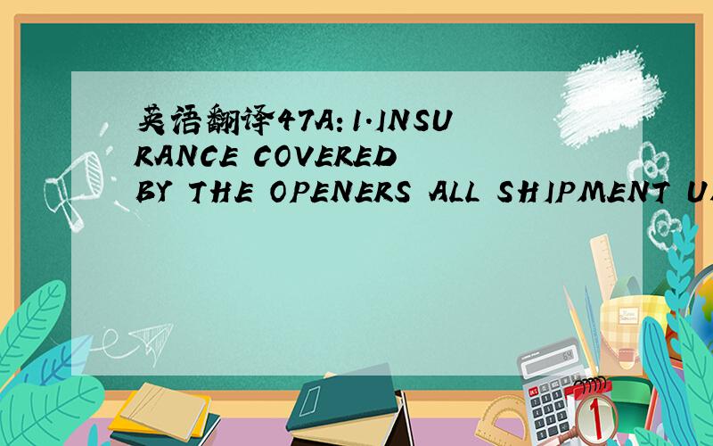 英语翻译47A：1.INSURANCE COVERED BY THE OPENERS ALL SHIPMENT UNDE