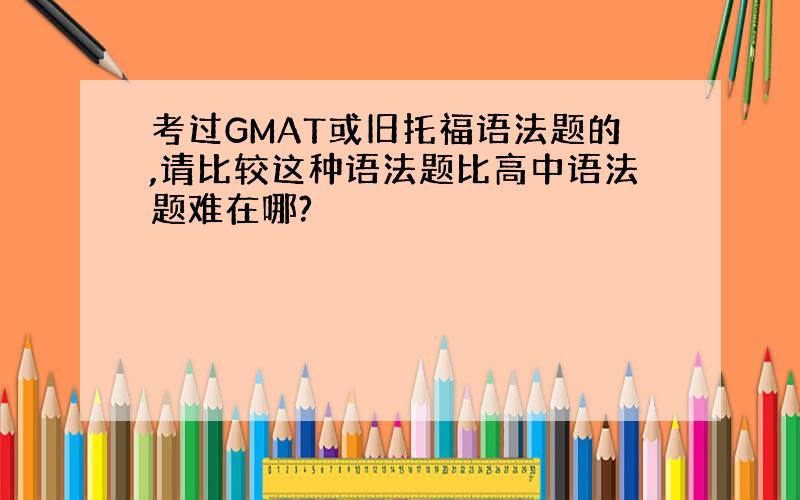 考过GMAT或旧托福语法题的,请比较这种语法题比高中语法题难在哪?