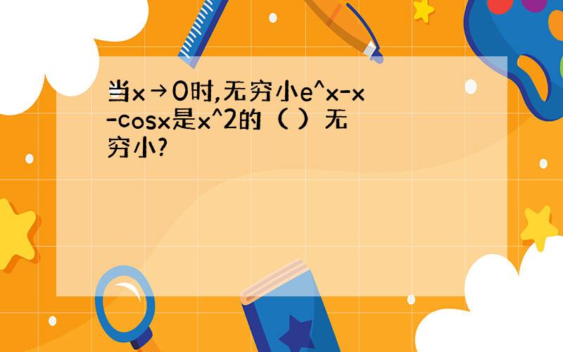 当x→0时,无穷小e^x-x-cosx是x^2的（ ）无穷小?