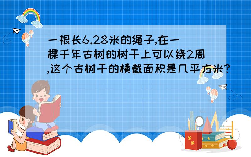 一根长6.28米的绳子,在一棵千年古树的树干上可以绕2周,这个古树干的横截面积是几平方米?