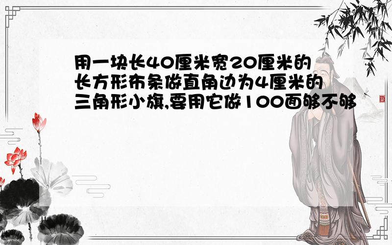 用一块长40厘米宽20厘米的长方形布条做直角边为4厘米的三角形小旗,要用它做100面够不够