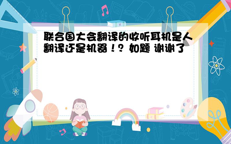 联合国大会翻译的收听耳机是人翻译还是机器！？如题 谢谢了