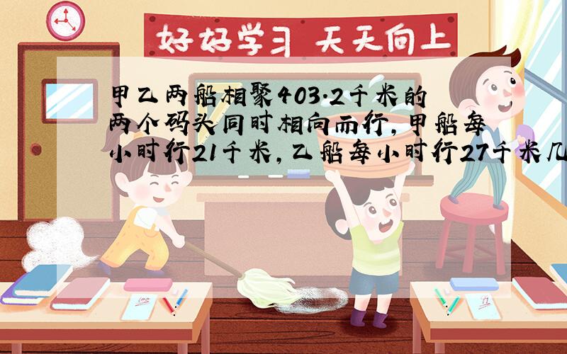 甲乙两船相聚403.2千米的两个码头同时相向而行,甲船每小时行21千米,乙船每小时行27千米几小时候后两船相遇