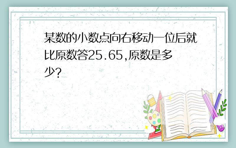 某数的小数点向右移动一位后就比原数答25.65,原数是多少?