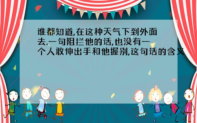 谁都知道,在这种天气下到外面去.一句阻拦他的话,也没有一个人敢伸出手和他握别,这句话的含义