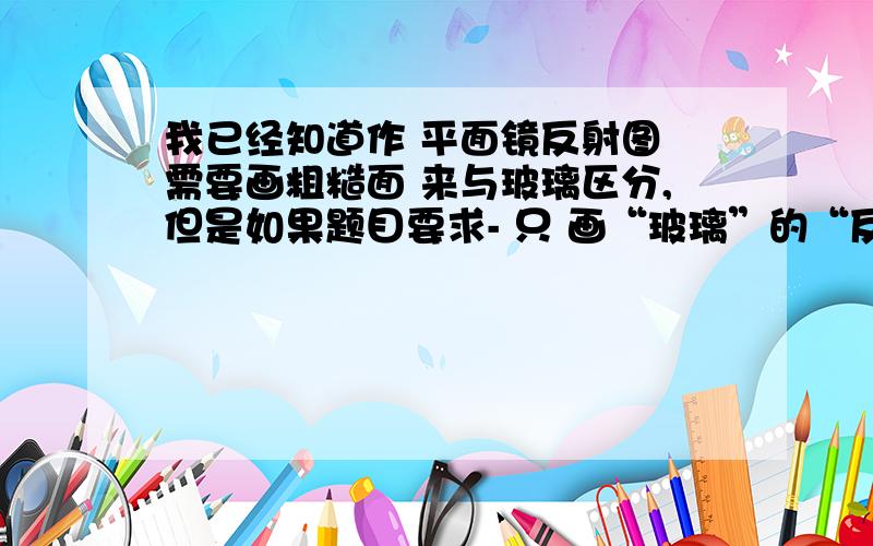 我已经知道作 平面镜反射图 需要画粗糙面 来与玻璃区分,但是如果题目要求- 只 画“玻璃”的“反射”光线图,而不需要画折