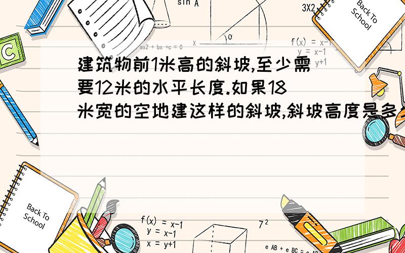 建筑物前1米高的斜坡,至少需要12米的水平长度.如果18米宽的空地建这样的斜坡,斜坡高度是多少米?