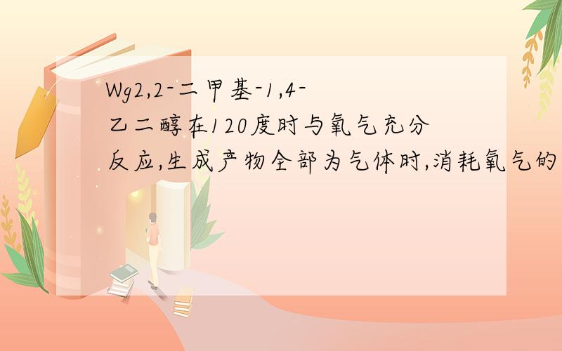 Wg2,2-二甲基-1,4-乙二醇在120度时与氧气充分反应,生成产物全部为气体时,消耗氧气的质量为?