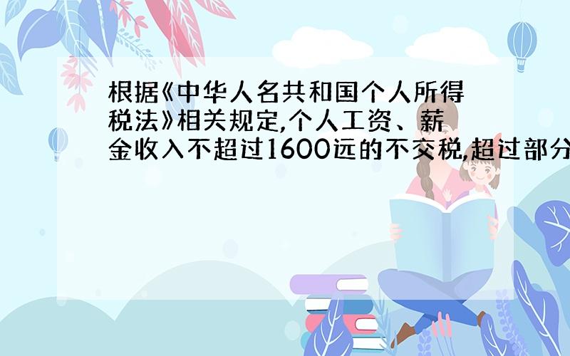 根据《中华人名共和国个人所得税法》相关规定,个人工资、薪金收入不超过1600远的不交税,超过部分税率如下：