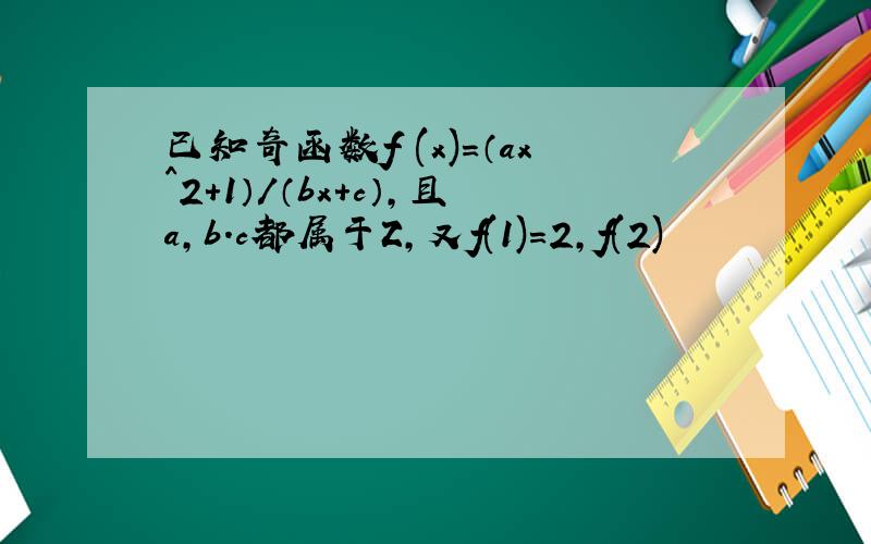 已知奇函数f (x)=（ax^2+1）/（bx+c）,且a,b.c都属于Z,又f(1)=2,f(2)