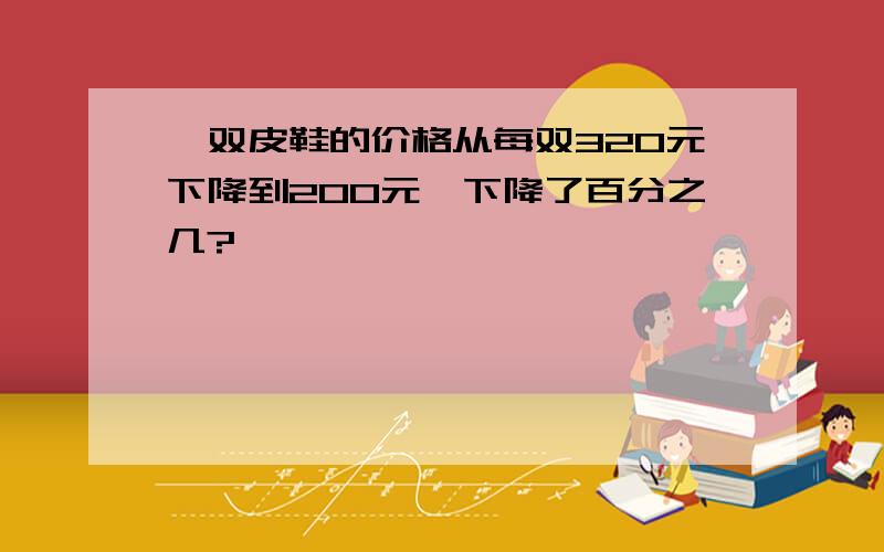 一双皮鞋的价格从每双320元下降到200元,下降了百分之几?