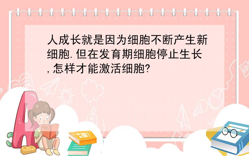 人成长就是因为细胞不断产生新细胞.但在发育期细胞停止生长,怎样才能激活细胞?