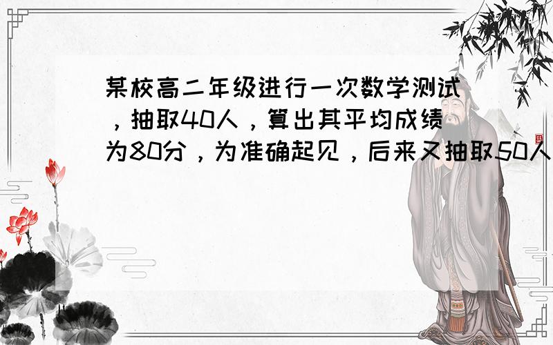 某校高二年级进行一次数学测试，抽取40人，算出其平均成绩为80分，为准确起见，后来又抽取50人，算出其平均成绩为83分，