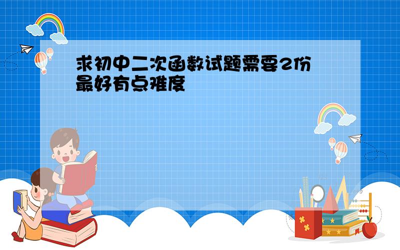 求初中二次函数试题需要2份 最好有点难度