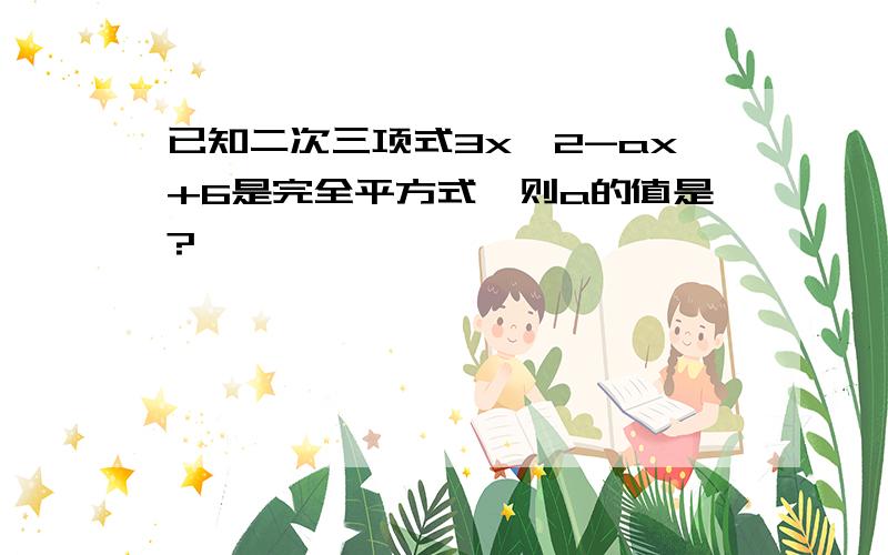 已知二次三项式3x^2-ax+6是完全平方式,则a的值是?