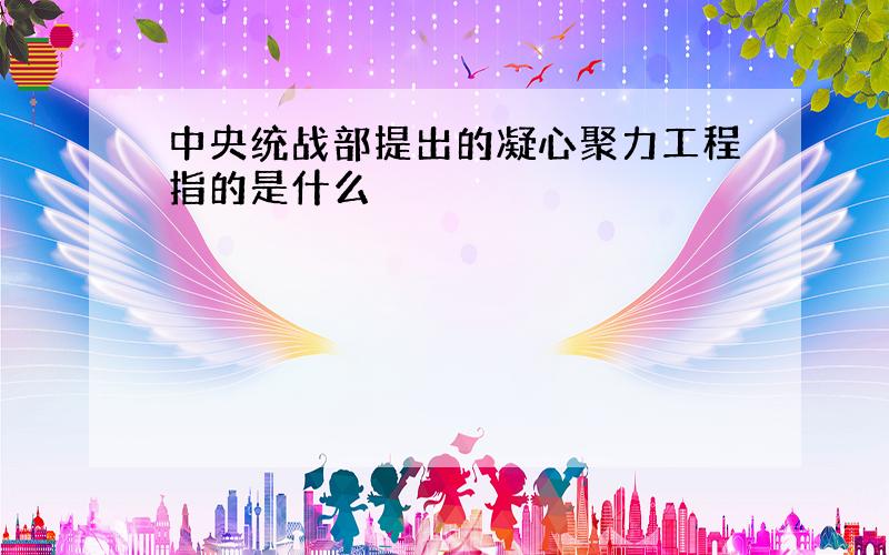 中央统战部提出的凝心聚力工程指的是什么