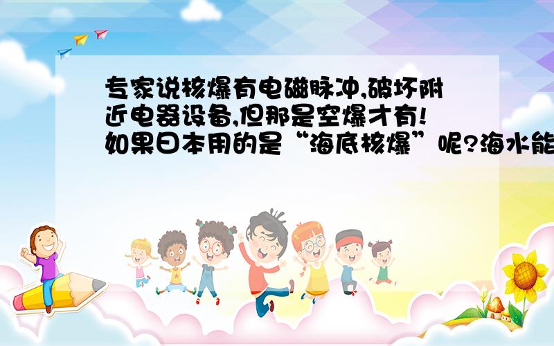 专家说核爆有电磁脉冲,破坏附近电器设备,但那是空爆才有!如果曰本用的是“海底核爆”呢?海水能屏蔽么