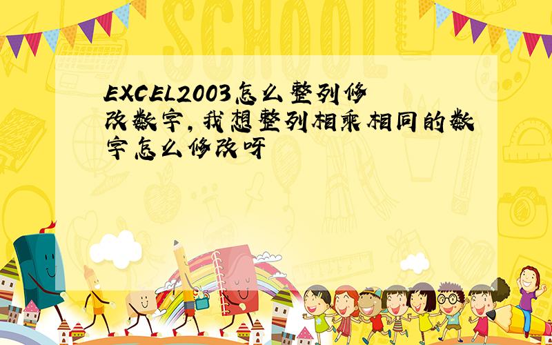 EXCEL2003怎么整列修改数字,我想整列相乘相同的数字怎么修改呀