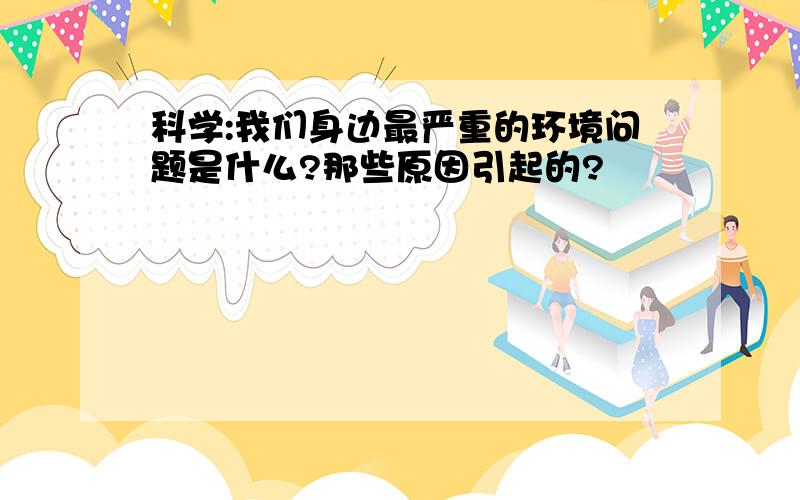 科学:我们身边最严重的环境问题是什么?那些原因引起的?