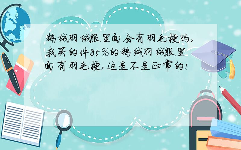 鹅绒羽绒服里面会有羽毛梗吗,我买的件85%的鹅绒羽绒服里面有羽毛梗,这是不是正常的!