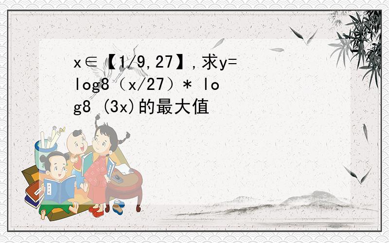 x∈【1/9,27】,求y=log8（x/27）* log8 (3x)的最大值