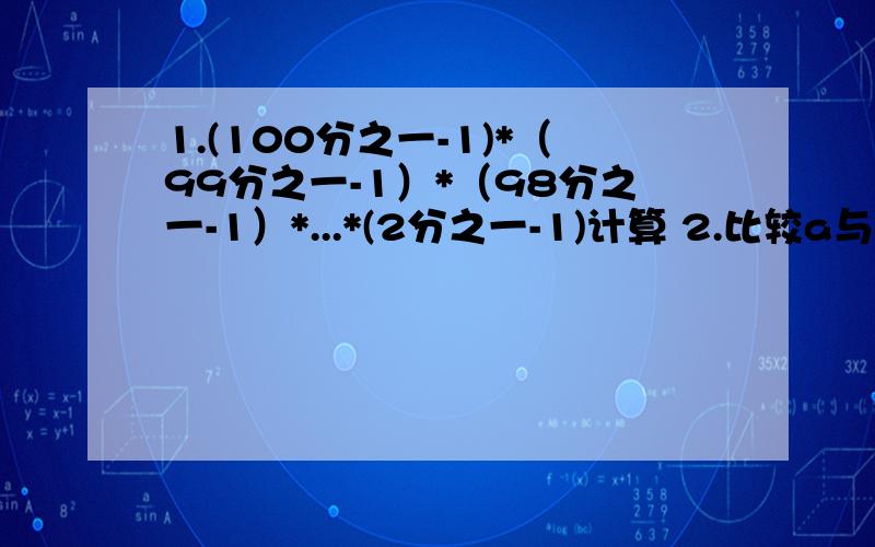 1.(100分之一-1)*（99分之一-1）*（98分之一-1）*...*(2分之一-1)计算 2.比较a与a-b的大小