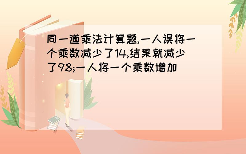 同一道乘法计算题,一人误将一个乘数减少了14,结果就减少了98;一人将一个乘数增加