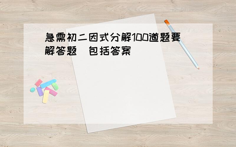 急需初二因式分解100道题要解答题(包括答案)