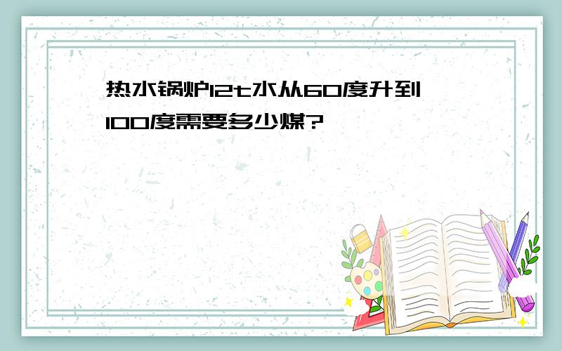 热水锅炉12t水从60度升到100度需要多少煤?