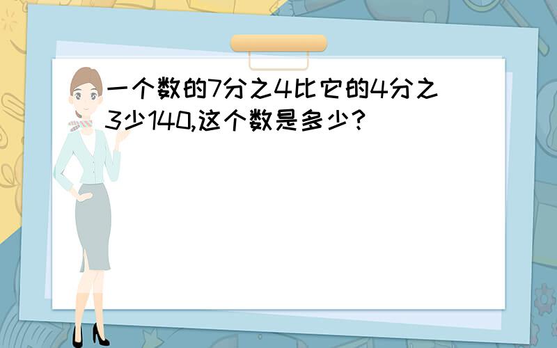 一个数的7分之4比它的4分之3少140,这个数是多少?