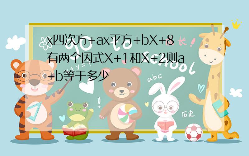 x四次方+ax平方+bX+8有两个因式X+1和X+2则a+b等于多少