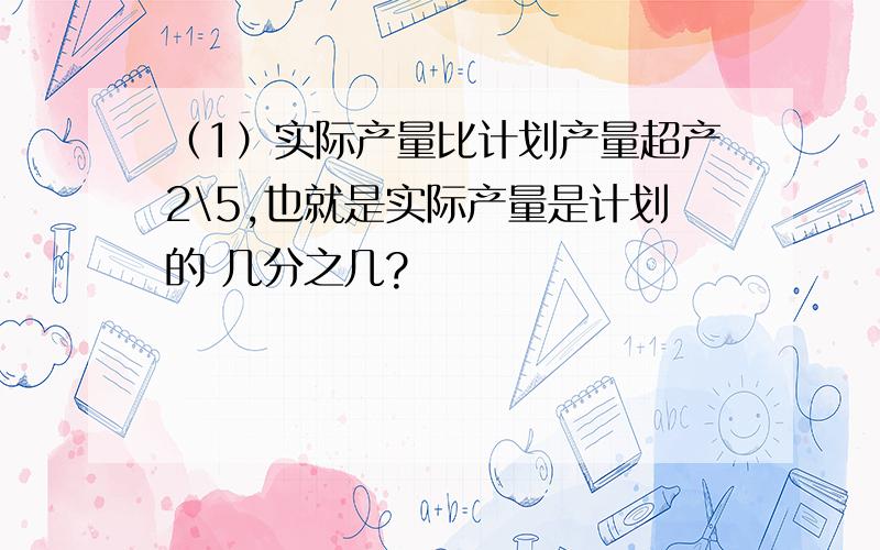 （1）实际产量比计划产量超产2\5,也就是实际产量是计划的 几分之几?