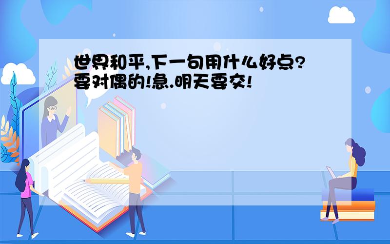 世界和平,下一句用什么好点?要对偶的!急.明天要交!