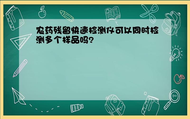 农药残留快速检测仪可以同时检测多个样品吗?