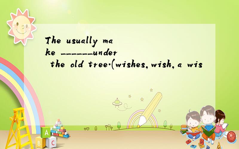 The usually make ______under the old tree.(wishes,wish,a wis