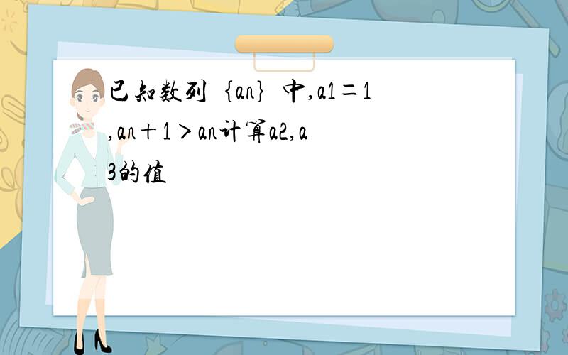 已知数列｛an｝中,a1＝1,an＋1＞an计算a2,a3的值