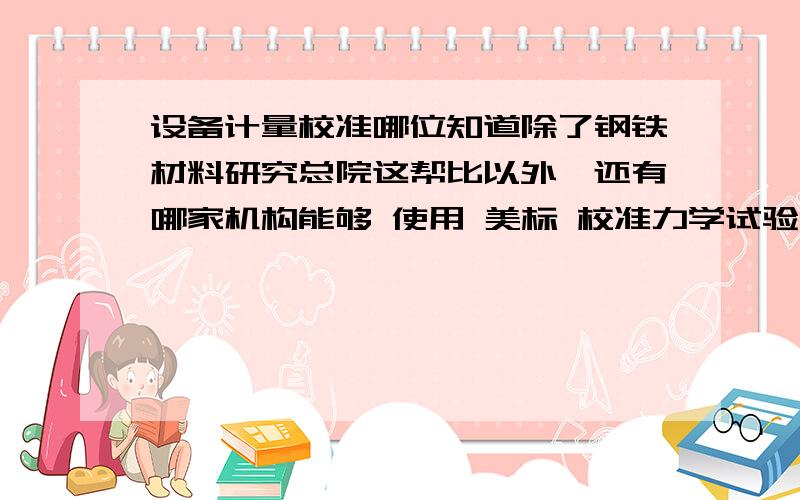 设备计量校准哪位知道除了钢铁材料研究总院这帮比以外,还有哪家机构能够 使用 美标 校准力学试验设备（材料试验机以及 冲击