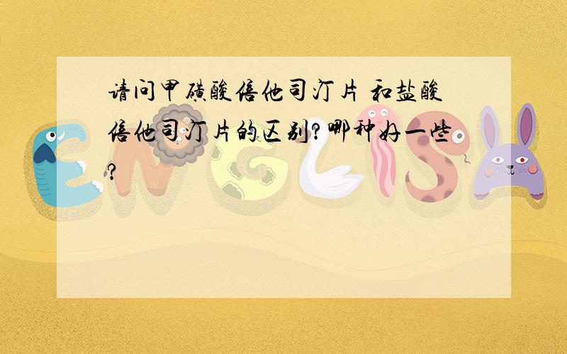 请问甲磺酸倍他司汀片 和盐酸倍他司汀片的区别?哪种好一些?