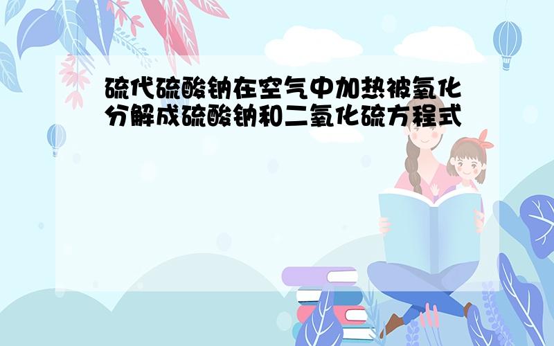 硫代硫酸钠在空气中加热被氧化分解成硫酸钠和二氧化硫方程式