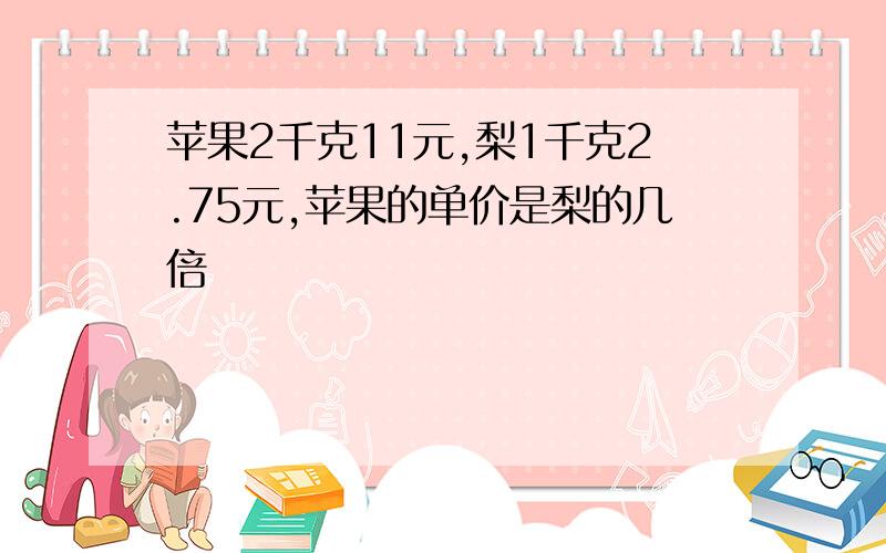 苹果2千克11元,梨1千克2.75元,苹果的单价是梨的几倍