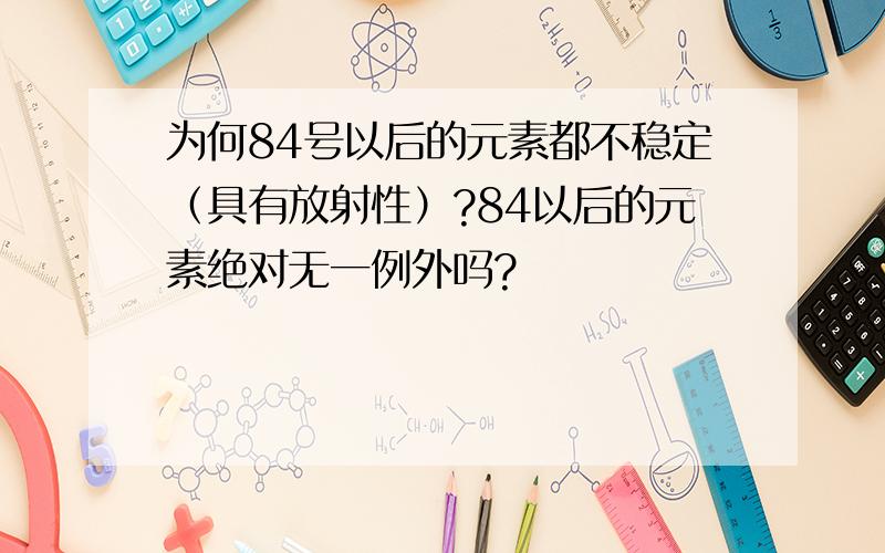 为何84号以后的元素都不稳定（具有放射性）?84以后的元素绝对无一例外吗?