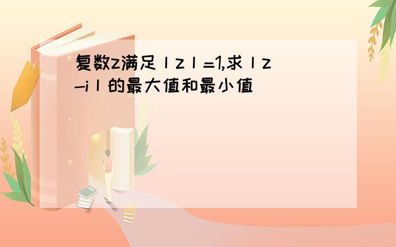 复数z满足丨z丨=1,求丨z-i丨的最大值和最小值