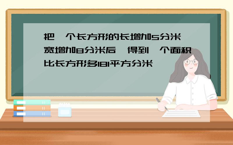 把一个长方形的长增加5分米,宽增加8分米后,得到一个面积比长方形多181平方分米