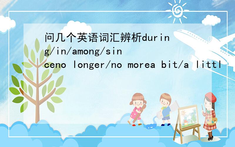 问几个英语词汇辨析during/in/among/sinceno longer/no morea bit/a littl